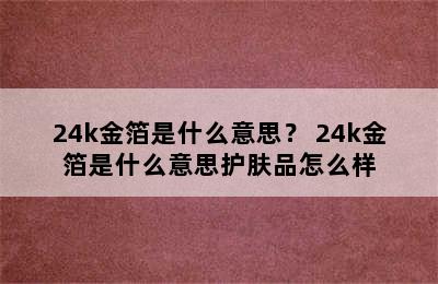 24k金箔是什么意思？ 24k金箔是什么意思护肤品怎么样